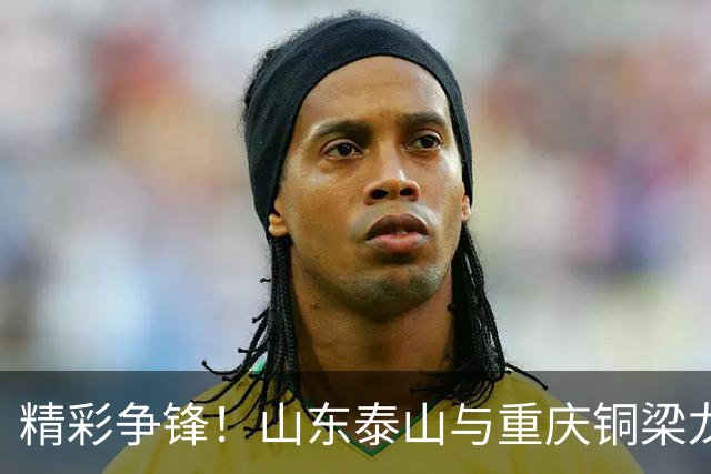 精彩争锋！山东泰山与重庆铜梁龙战成平局